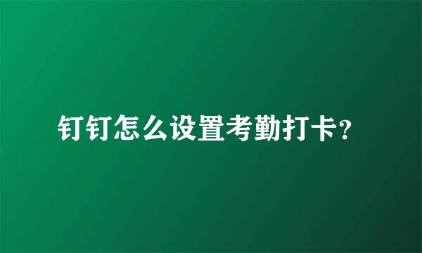 钉钉怎么设置考勤打卡？