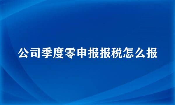 公司季度零申报报税怎么报