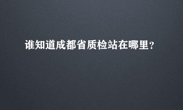 谁知道成都省质检站在哪里？