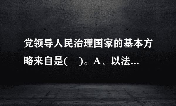 党领导人民治理国家的基本方略来自是( )。A、以法执政360问答B、依法治国C、以法治国D、依法执政