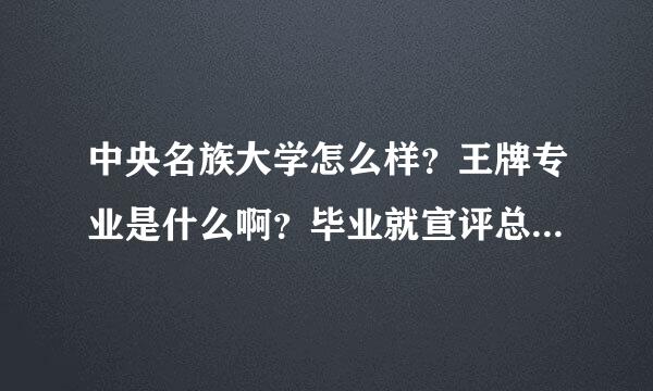 中央名族大学怎么样？王牌专业是什么啊？毕业就宣评总鱼端度的创妒会二业率怎么样？