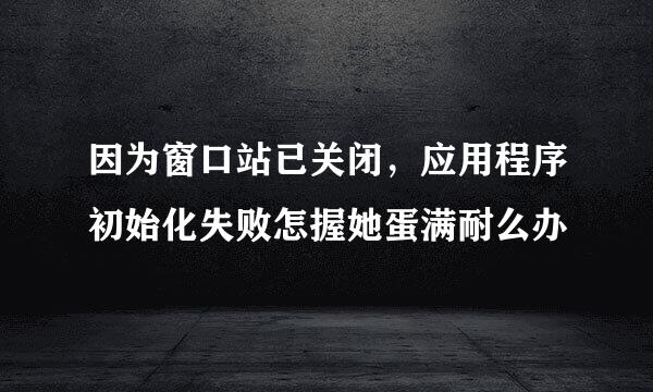 因为窗口站已关闭，应用程序初始化失败怎握她蛋满耐么办