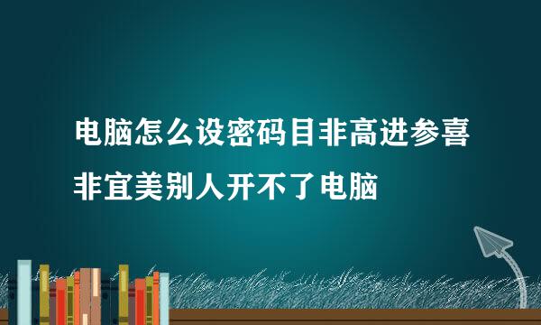 电脑怎么设密码目非高进参喜非宜美别人开不了电脑