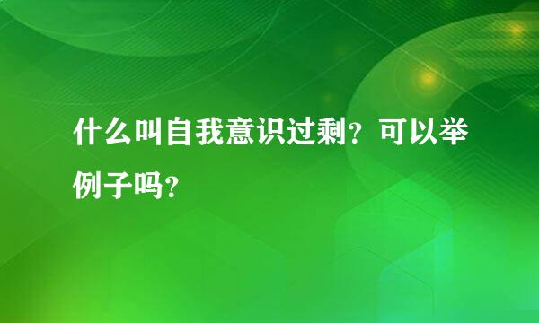 什么叫自我意识过剩？可以举例子吗？