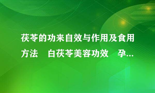 茯苓的功来自效与作用及食用方法 白茯苓美容功效 孕妇能吃吗