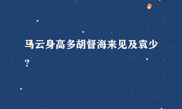 马云身高多胡督海来见及袁少？