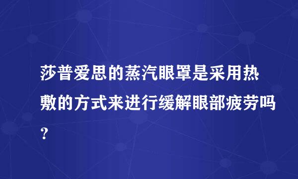 莎普爱思的蒸汽眼罩是采用热敷的方式来进行缓解眼部疲劳吗？