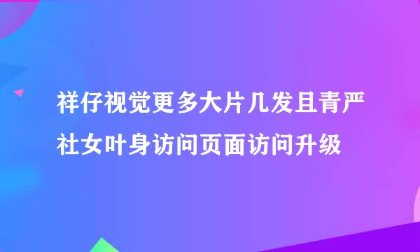 祥仔视觉更多大片几发且青严社女叶身访问页面访问升级