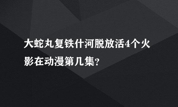 大蛇丸复铁什河脱放活4个火影在动漫第几集？