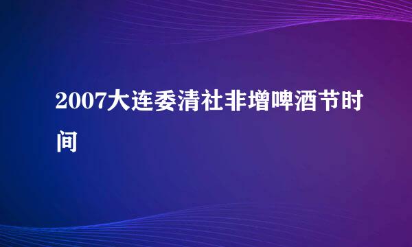 2007大连委清社非增啤酒节时间