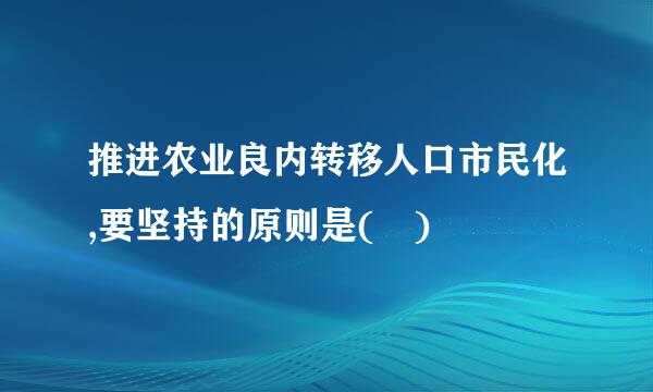 推进农业良内转移人口市民化,要坚持的原则是( )