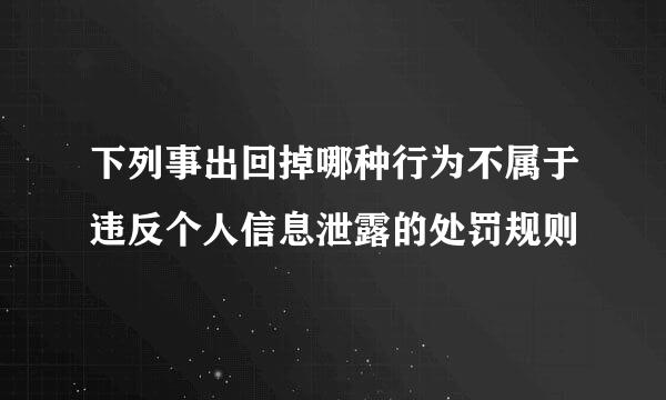 下列事出回掉哪种行为不属于违反个人信息泄露的处罚规则