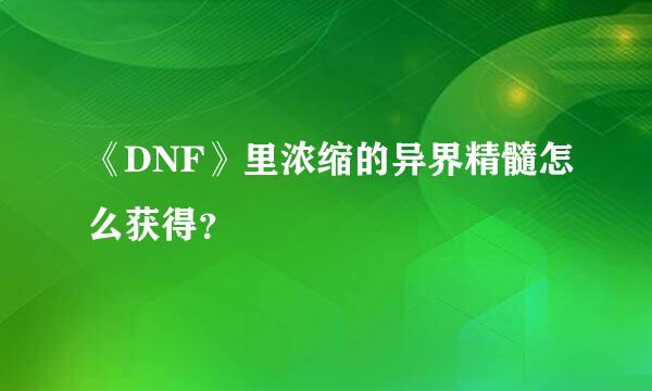 《DNF》里浓缩的异界精髓怎么获得？