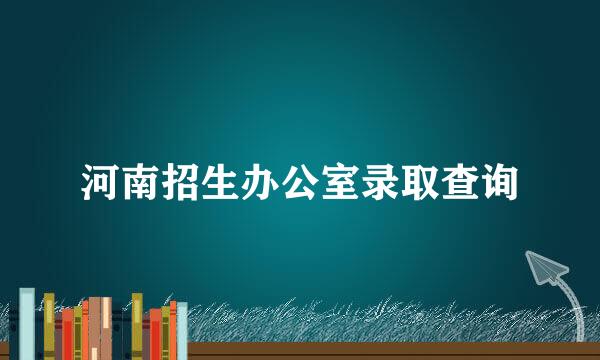 河南招生办公室录取查询