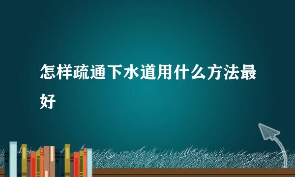 怎样疏通下水道用什么方法最好