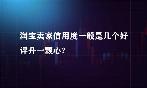 淘宝卖家信用度一般是几个好评升一颗心?