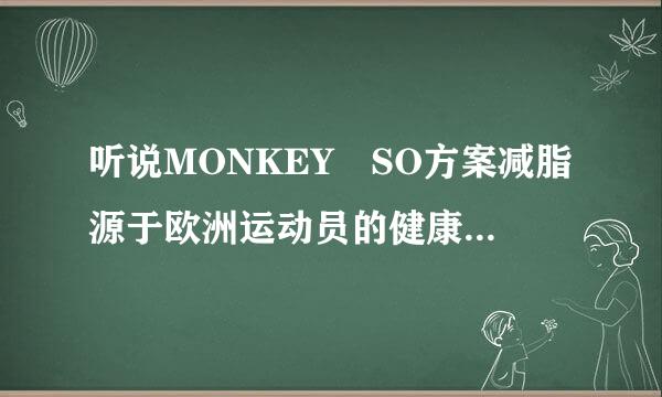 听说MONKEY SO方案减脂源于欧洲运动员的健康管理方案是真的吗？不会是骗人的吧。