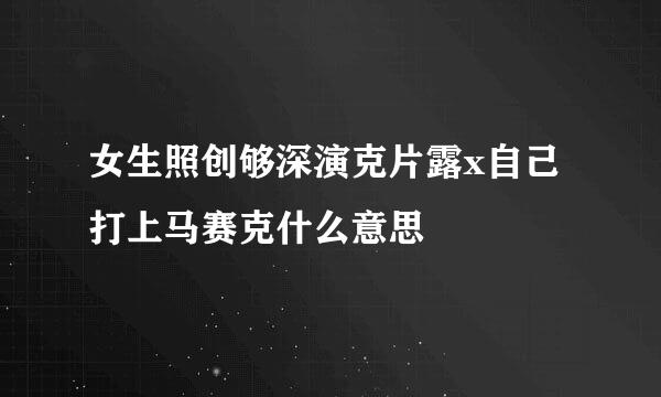 女生照创够深演克片露x自己打上马赛克什么意思