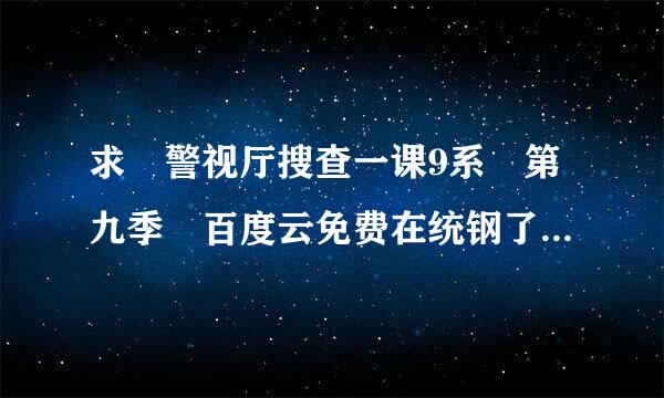 求 警视厅搜查一课9系 第九季 百度云免费在统钢了线观看资源