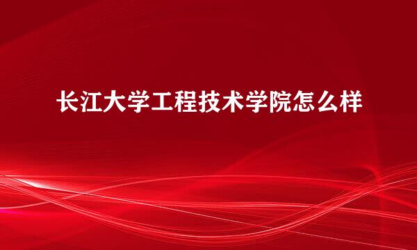 长江大学工程技术学院怎么样