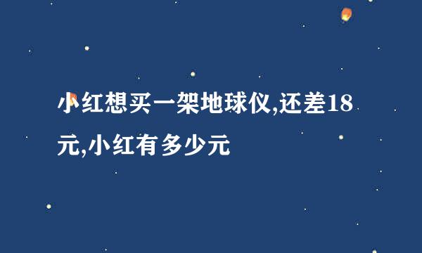 小红想买一架地球仪,还差18元,小红有多少元