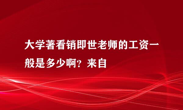 大学著看销即世老师的工资一般是多少啊？来自