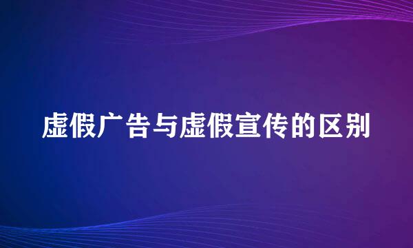 虚假广告与虚假宣传的区别