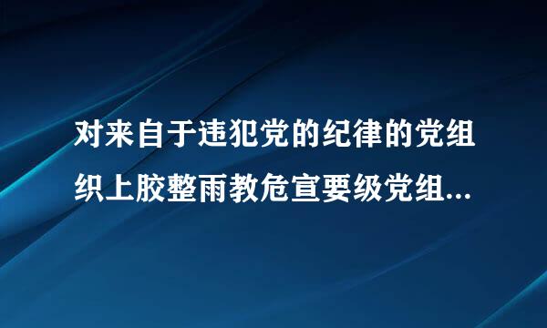 对来自于违犯党的纪律的党组织上胶整雨教危宣要级党组织采取的措施包括什么360问答