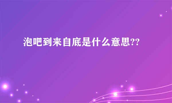 泡吧到来自底是什么意思??