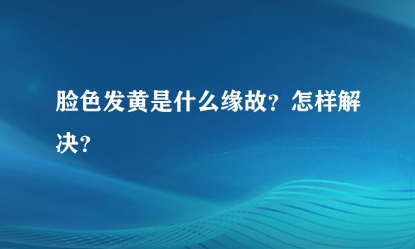 脸色发黄是什么缘故？怎样解决？