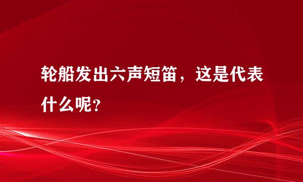 轮船发出六声短笛，这是代表什么呢？