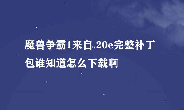 魔兽争霸1来自.20e完整补丁包谁知道怎么下载啊