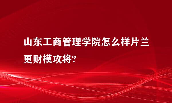 山东工商管理学院怎么样片兰更财模攻将?