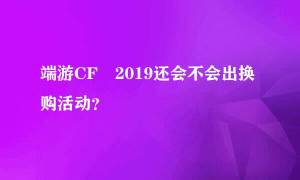 端游CF 2019还会不会出换购活动？