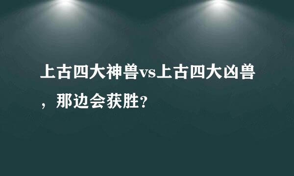 上古四大神兽vs上古四大凶兽，那边会获胜？