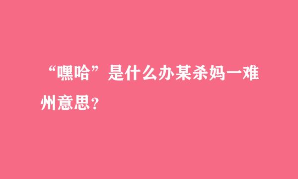 “嘿哈”是什么办某杀妈一难州意思？