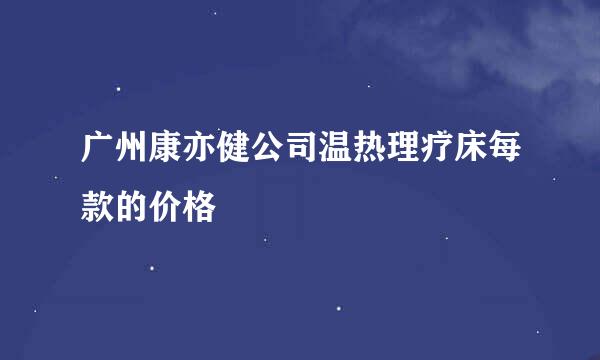 广州康亦健公司温热理疗床每款的价格