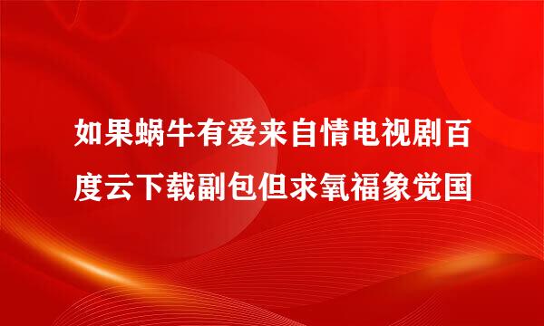 如果蜗牛有爱来自情电视剧百度云下载副包但求氧福象觉国