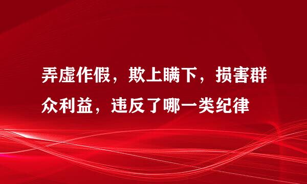 弄虚作假，欺上瞒下，损害群众利益，违反了哪一类纪律