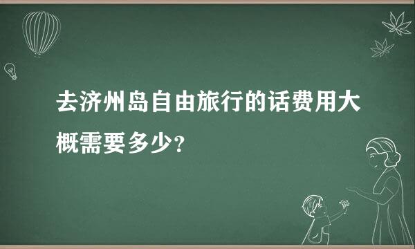 去济州岛自由旅行的话费用大概需要多少？