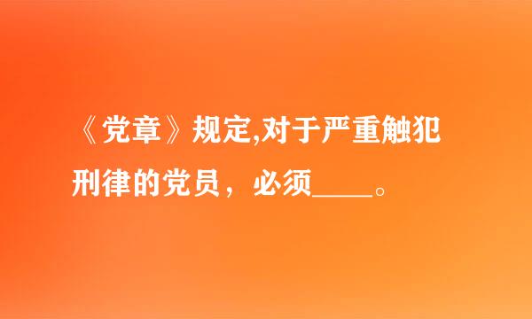 《党章》规定,对于严重触犯刑律的党员，必须____。