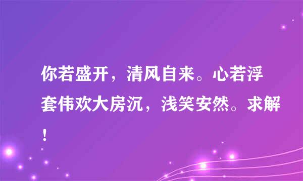 你若盛开，清风自来。心若浮套伟欢大房沉，浅笑安然。求解！