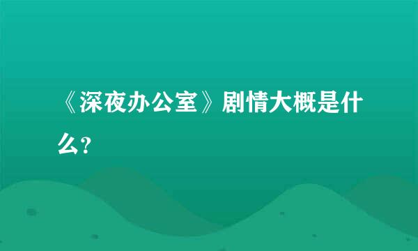 《深夜办公室》剧情大概是什么？