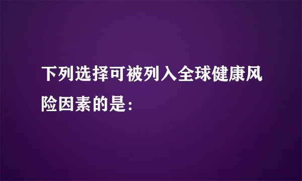 下列选择可被列入全球健康风险因素的是：