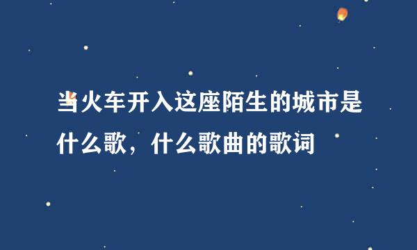 当火车开入这座陌生的城市是什么歌，什么歌曲的歌词