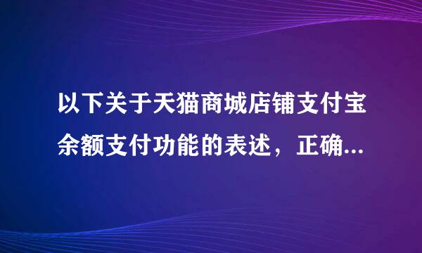 以下关于天猫商城店铺支付宝余额支付功能的表述，正确的是？（来自）