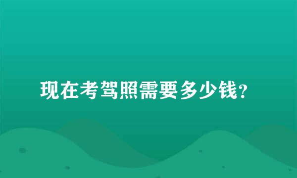 现在考驾照需要多少钱？