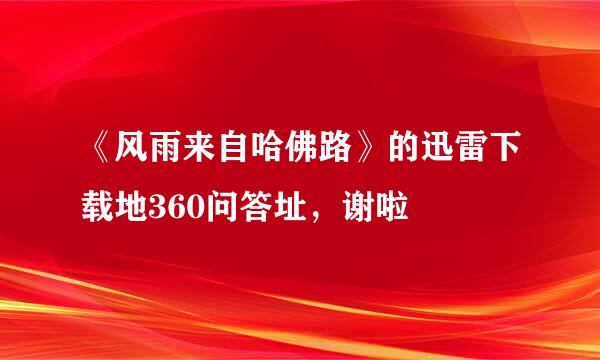 《风雨来自哈佛路》的迅雷下载地360问答址，谢啦