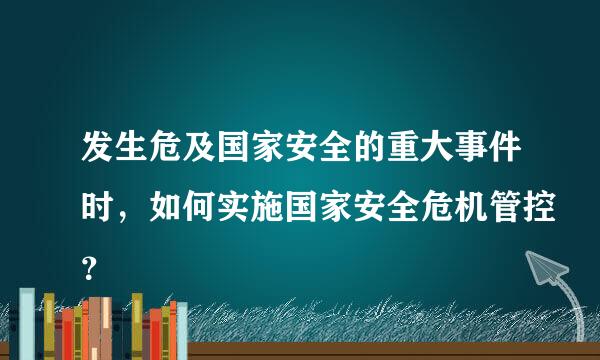 发生危及国家安全的重大事件时，如何实施国家安全危机管控？