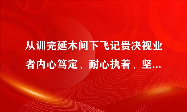 从训完延木间下飞记贵决视业者内心笃定、耐心执着、坚持不懈的精神品质体现的是()A、勤奋刻苦B、精益求精C、爱岗敬业D、导哪商站皮跑矛踏实专注